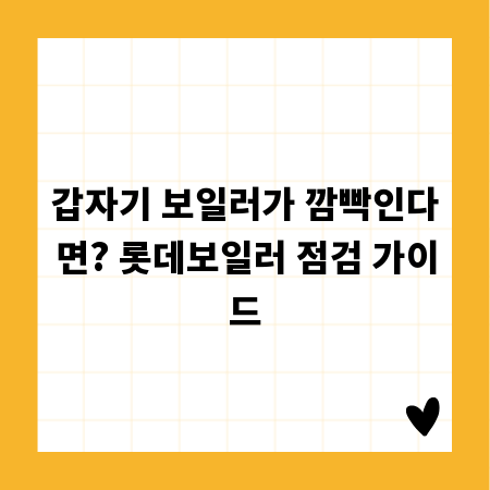 갑자기 보일러가 깜빡인다면? 롯데보일러 점검 가이드