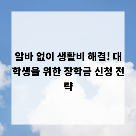 알바 없이 생활비 해결! 대학생을 위한 장학금 신청 전략