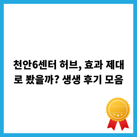 천안6센터 허브, 효과 제대로 봤을까? 생생 후기 모음