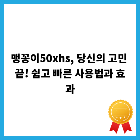 맹꽁이50xhs, 당신의 고민 끝! 쉽고 빠른 사용법과 효과