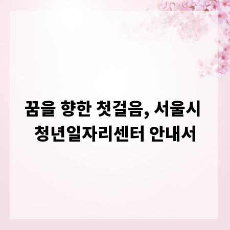 꿈을 향한 첫걸음, 서울시 청년일자리센터 안내서