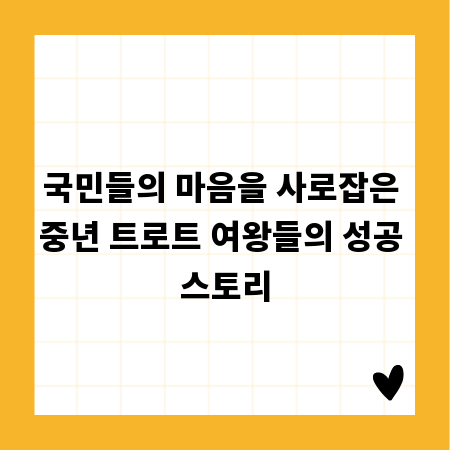 국민들의 마음을 사로잡은 중년 트로트 여왕들의 성공 스토리