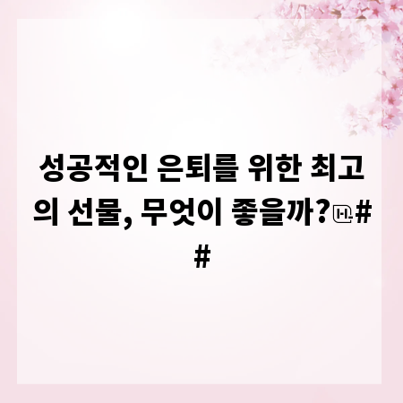 성공적인 은퇴를 위한 최고의 선물, 무엇이 좋을까?
##