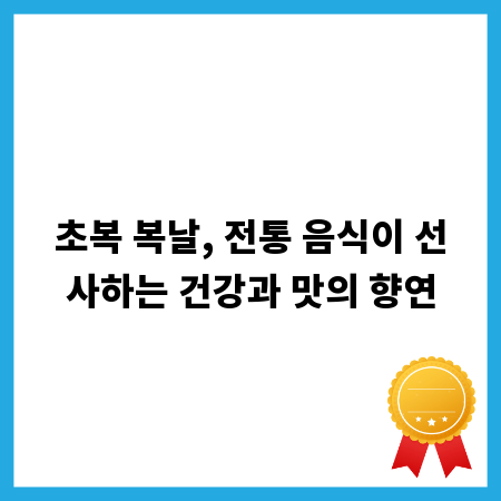 초복 복날, 전통 음식이 선사하는 건강과 맛의 향연