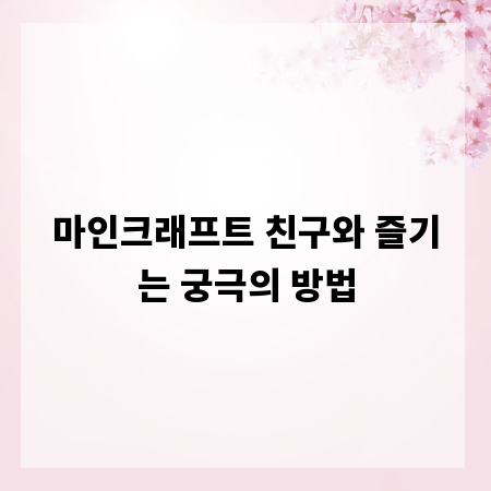 마인크래프트 친구와 즐기는 궁극의 방법