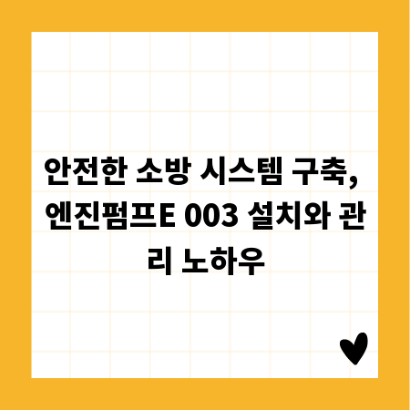 안전한 소방 시스템 구축, 엔진펌프E 003 설치와 관리 노하우