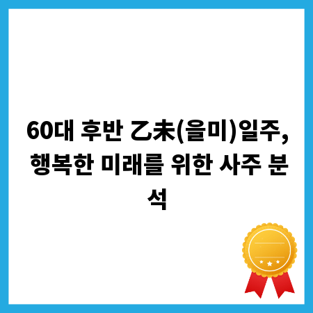 60대 후반 乙未(을미)일주, 행복한 미래를 위한 사주 분석