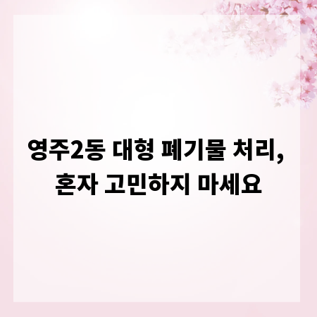 영주2동 대형 폐기물 처리, 혼자 고민하지 마세요