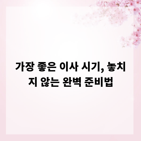 가장 좋은 이사 시기, 놓치지 않는 완벽 준비법
