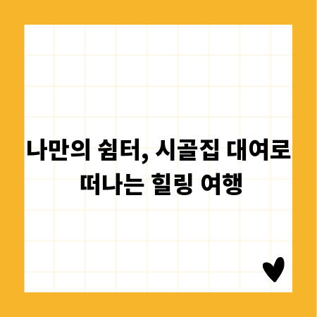 나만의 쉼터, 시골집 대여로 떠나는 힐링 여행
