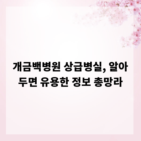 개금백병원 상급병실, 알아두면 유용한 정보 총망라