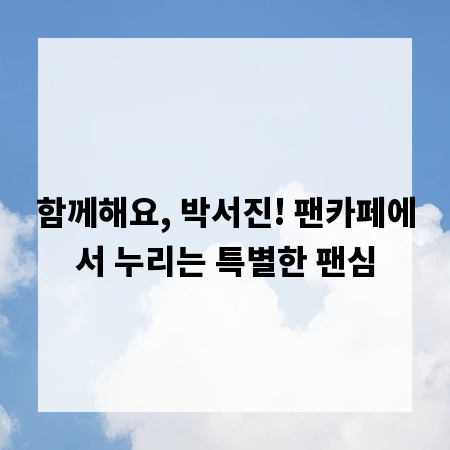 함께해요, 박서진! 팬카페에서 누리는 특별한 팬심