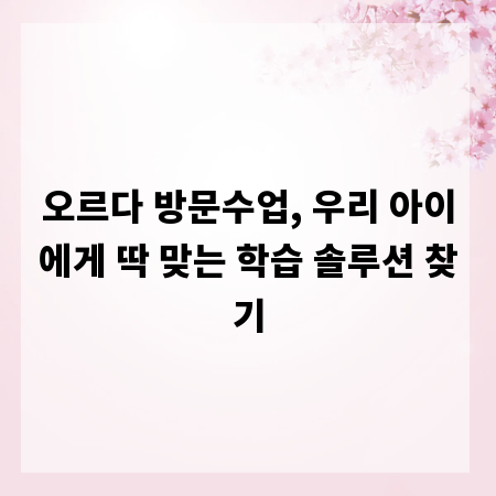 오르다 방문수업, 우리 아이에게 딱 맞는 학습 솔루션 찾기