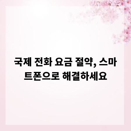 국제 전화 요금 절약, 스마트폰으로 해결하세요
