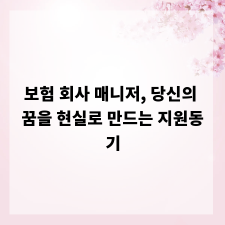 보험 회사 매니저, 당신의 꿈을 현실로 만드는 지원동기