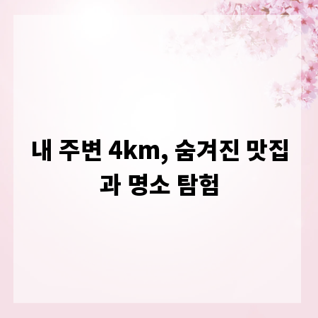 내 주변 4km, 숨겨진 맛집과 명소 탐험