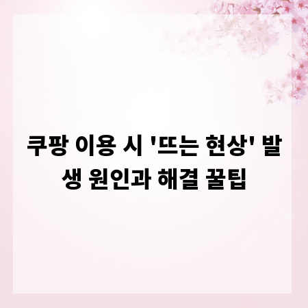 쿠팡 이용 시 '뜨는 현상' 발생 원인과 해결 꿀팁