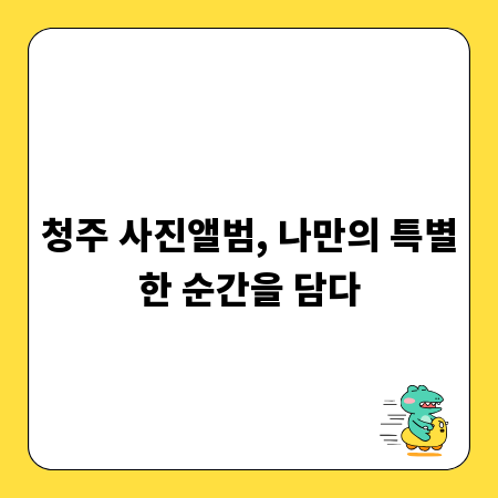 청주 사진앨범, 나만의 특별한 순간을 담다