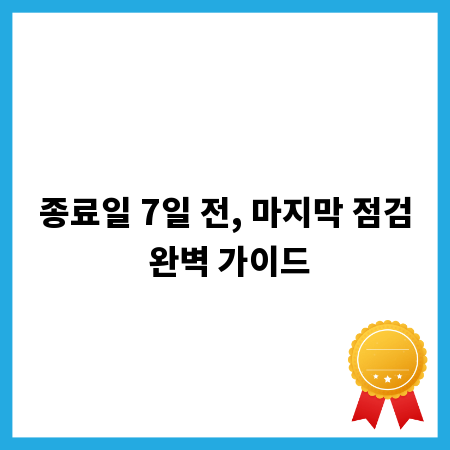 종료일 7일 전, 마지막 점검 완벽 가이드