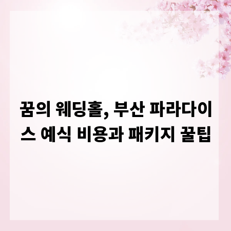 꿈의 웨딩홀, 부산 파라다이스 예식 비용과 패키지 꿀팁