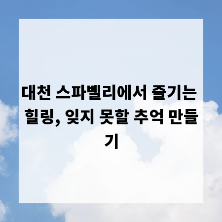 대천 스파벨리에서 즐기는 힐링, 잊지 못할 추억 만들기