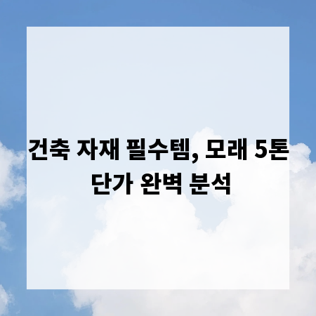 건축 자재 필수템, 모래 5톤 단가 완벽 분석