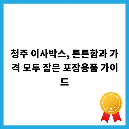 청주 이사박스, 튼튼함과 가격 모두 잡은 포장용품 가이드