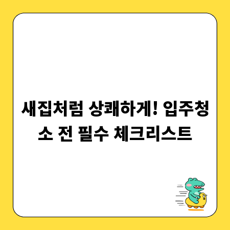 새집처럼 상쾌하게! 입주청소 전 필수 체크리스트