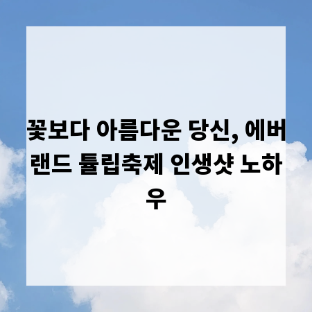 꽃보다 아름다운 당신, 에버랜드 튤립축제 인생샷 노하우