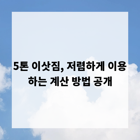 5톤 이삿짐, 저렴하게 이용하는 계산 방법 공개