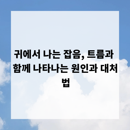귀에서 나는 잡음, 트름과 함께 나타나는 원인과 대처법