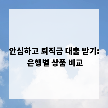 안심하고 퇴직금 대출 받기: 은행별 상품 비교