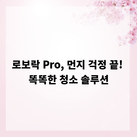 로보락 Pro, 먼지 걱정 끝! 똑똑한 청소 솔루션