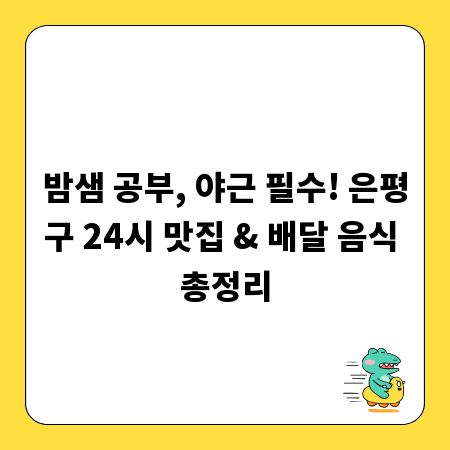 밤샘 공부, 야근 필수! 은평구 24시 맛집 & 배달 음식 총정리