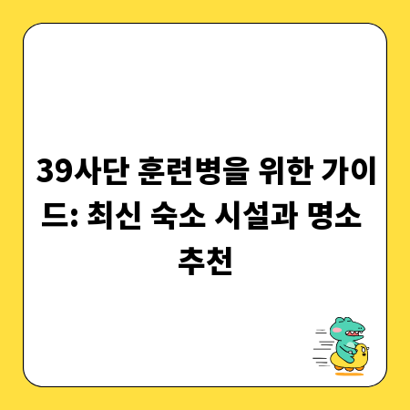 39사단 훈련병을 위한 가이드: 최신 숙소 시설과 명소 추천