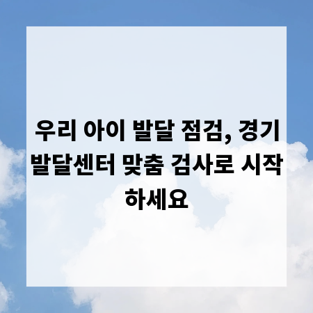 우리 아이 발달 점검, 경기발달센터 맞춤 검사로 시작하세요